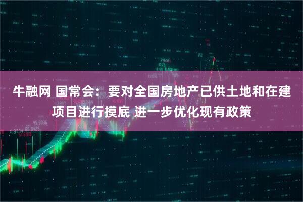 牛融网 国常会：要对全国房地产已供土地和在建项目进行摸底 进一步优化现有政策