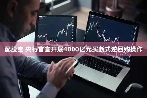 配股宝 央行官宣开展4000亿元买断式逆回购操作