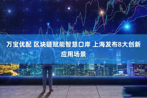 万宝优配 区块链赋能智慧口岸 上海发布8大创新应用场景