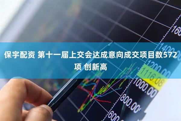 保宇配资 第十一届上交会达成意向成交项目数572项 创新高
