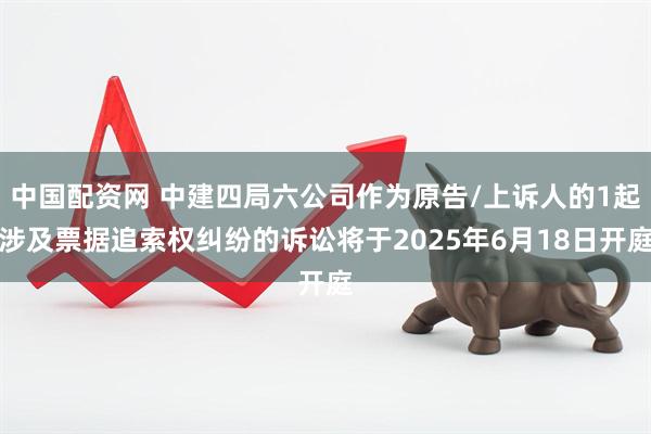 中国配资网 中建四局六公司作为原告/上诉人的1起涉及票据追索权纠纷的诉讼将于2025年6月18日开庭