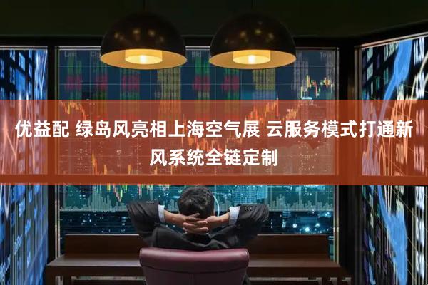 优益配 绿岛风亮相上海空气展 云服务模式打通新风系统全链定制