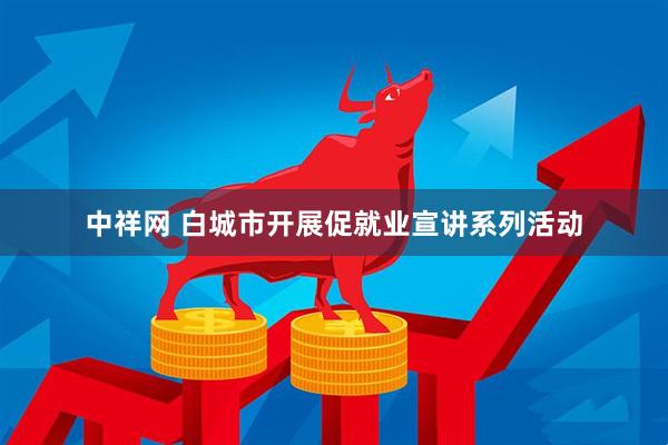 中祥网 白城市开展促就业宣讲系列活动