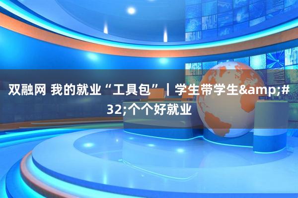 双融网 我的就业“工具包”｜学生带学生 个个好就业