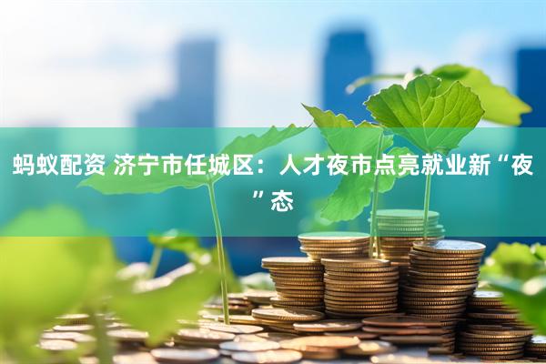 蚂蚁配资 济宁市任城区：人才夜市点亮就业新“夜”态