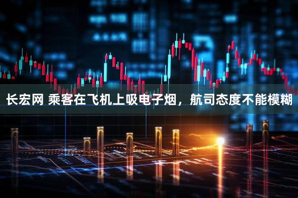 长宏网 乘客在飞机上吸电子烟，航司态度不能模糊
