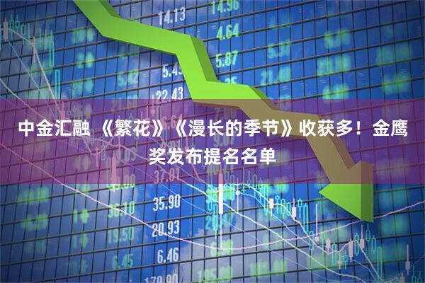 中金汇融 《繁花》《漫长的季节》收获多！金鹰奖发布提名名单