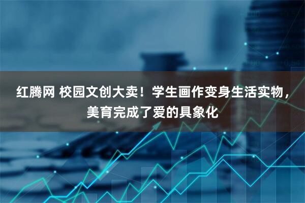 红腾网 校园文创大卖！学生画作变身生活实物，美育完成了爱的具象化
