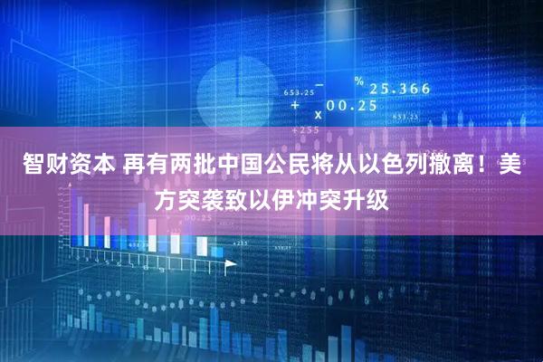 智财资本 再有两批中国公民将从以色列撤离！美方突袭致以伊冲突升级