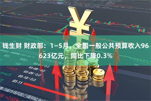 钱生财 财政部：1—5月，全国一般公共预算收入96623亿元，同比下降0.3%