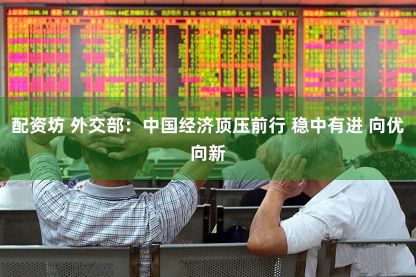 配资坊 外交部：中国经济顶压前行 稳中有进 向优向新