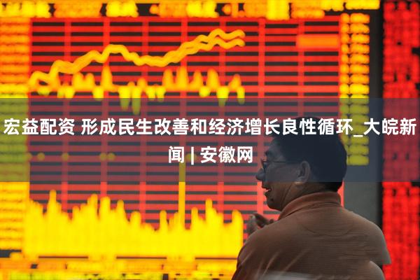 宏益配资 形成民生改善和经济增长良性循环_大皖新闻 | 安徽网
