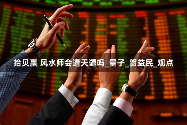 拾贝赢 风水师会遭天谴吗_量子_贺益民_观点