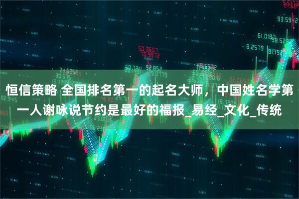 恒信策略 全国排名第一的起名大师，中国姓名学第一人谢咏说节约是最好的福报_易经_文化_传统