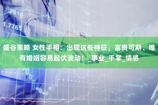 盛谷策略 女性手相：出现这些特征，富贵可期、唯有婚姻容易起伏波动！_事业_手掌_情感