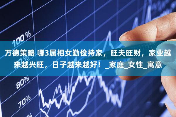 万德策略 哪3属相女勤俭持家，旺夫旺财，家业越来越兴旺，日子越来越好！_家庭_女性_寓意