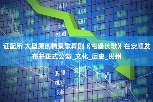证配所 大型原创情景歌舞剧《屯堡长歌》在安顺发布并正式公演_文化_历史_贵州