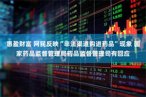 惠盈财富 网民反映“非法渠道购进药品”现象 国家药品监督管理局药品监督管理司有回应