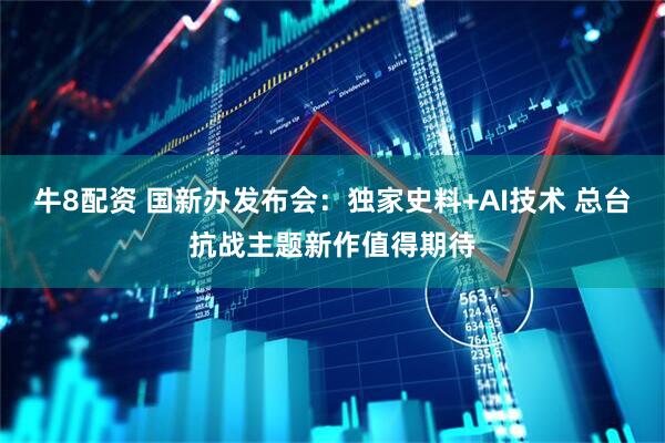 牛8配资 国新办发布会：独家史料+AI技术 总台抗战主题新作值得期待