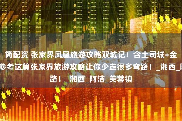 简配资 张家界凤凰旅游攻略双城记！含土司城+金鞭溪行程，参考这篇张家界旅游攻略让你少走很多弯路！_湘西_阿洁_芙蓉镇