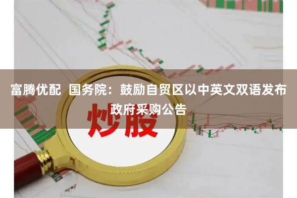 富腾优配  国务院：鼓励自贸区以中英文双语发布政府采购公告