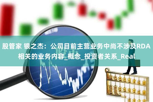 股管家 银之杰：公司目前主营业务中尚不涉及RDA相关的业务内容_概念_投资者关系_Real