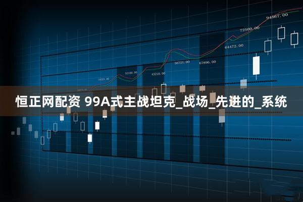 恒正网配资 99A式主战坦克_战场_先进的_系统