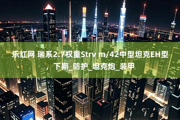 乐红网 瑞系2.7权重Strv m/42中型坦克EH型，下期_防护_坦克炮_装甲