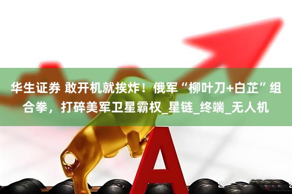 华生证券 敢开机就挨炸！俄军“柳叶刀+白芷”组合拳，打碎美军卫星霸权_星链_终端_无人机
