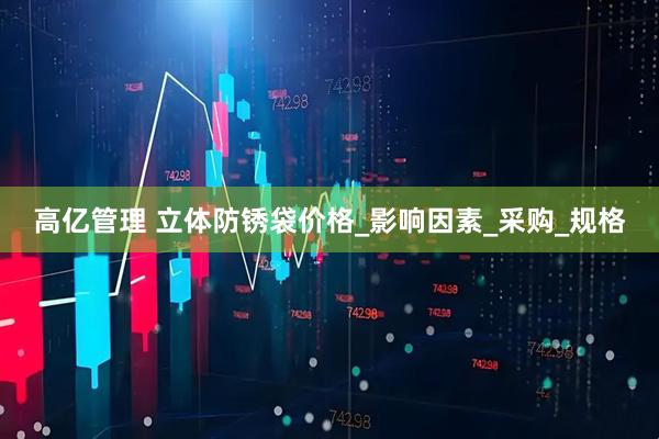 高亿管理 立体防锈袋价格_影响因素_采购_规格