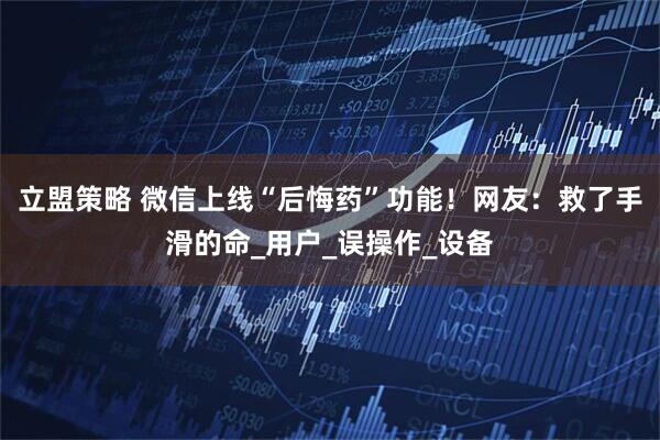 立盟策略 微信上线“后悔药”功能！网友：救了手滑的命_用户_误操作_设备