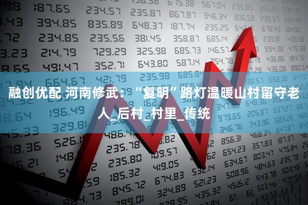 融创优配 河南修武：“复明”路灯温暖山村留守老人_后村_村里_传统