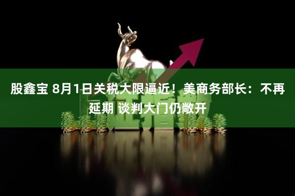 股鑫宝 8月1日关税大限逼近！美商务部长：不再延期 谈判大门仍敞开