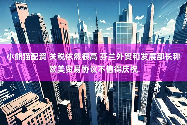 小熊猫配资 关税依然很高 芬兰外贸和发展部长称欧美贸易协议不值得庆祝