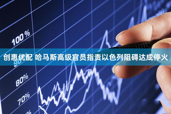 创惠优配 哈马斯高级官员指责以色列阻碍达成停火