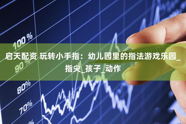 启天配资 玩转小手指：幼儿园里的指法游戏乐园_指尖_孩子_动作