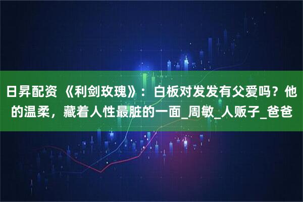 日昇配资 《利剑玫瑰》：白板对发发有父爱吗？他的温柔，藏着人性最脏的一面_周敏_人贩子_爸爸