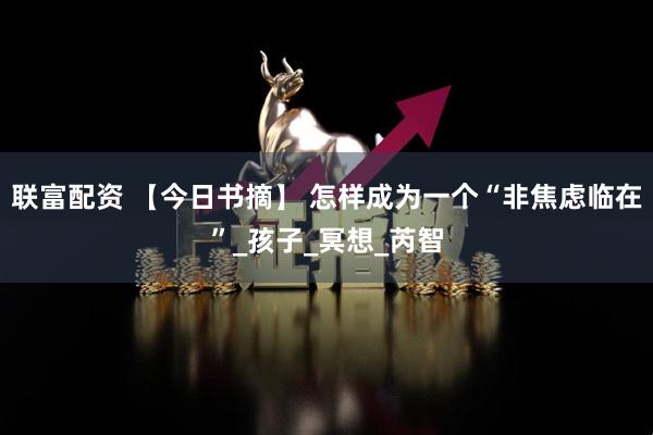 联富配资 【今日书摘】 怎样成为一个“非焦虑临在”_孩子_冥想_芮智