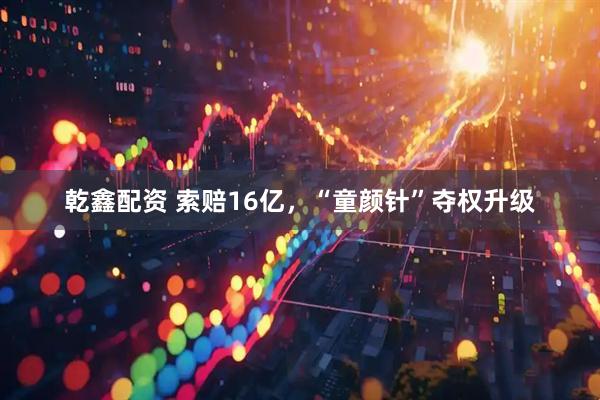 乾鑫配资 索赔16亿，“童颜针”夺权升级