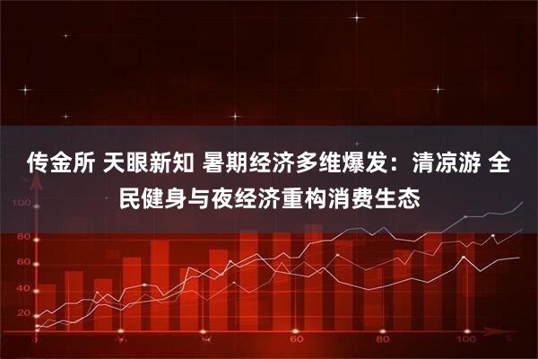 传金所 天眼新知 暑期经济多维爆发：清凉游 全民健身与夜经济重构消费生态