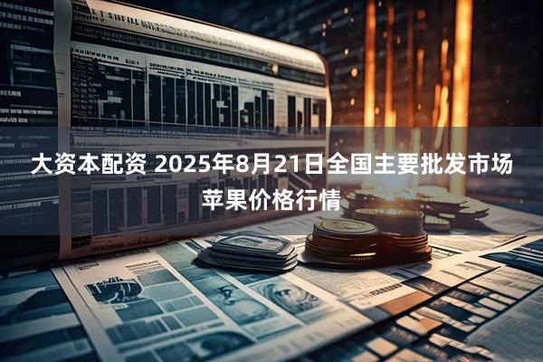 大资本配资 2025年8月21日全国主要批发市场苹果价格行情