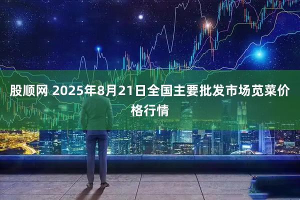 股顺网 2025年8月21日全国主要批发市场苋菜价格行情