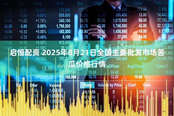 启恒配资 2025年8月21日全国主要批发市场苦瓜价格行情