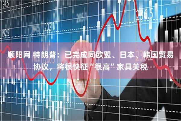 顺阳网 特朗普：已完成同欧盟、日本、韩国贸易协议，将很快征“很高”家具关税