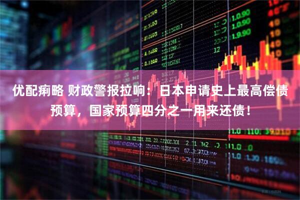 优配痢略 财政警报拉响：日本申请史上最高偿债预算，国家预算四分之一用来还债！