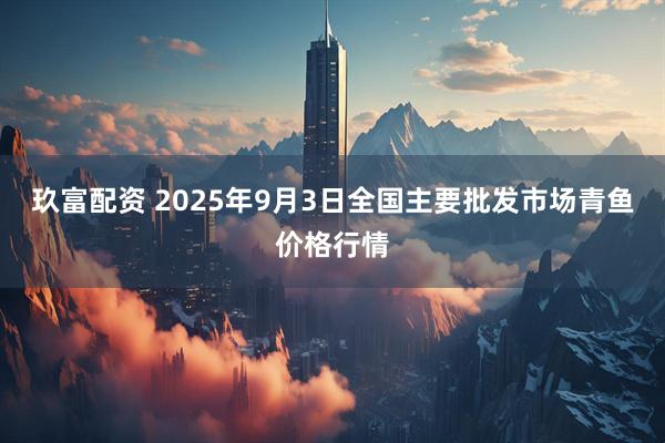 玖富配资 2025年9月3日全国主要批发市场青鱼价格行情