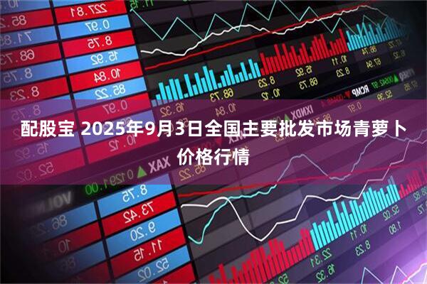 配股宝 2025年9月3日全国主要批发市场青萝卜价格行情