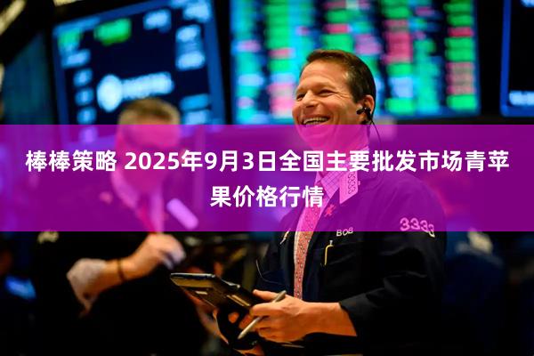 棒棒策略 2025年9月3日全国主要批发市场青苹果价格行情