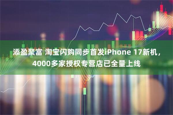 添盈聚富 淘宝闪购同步首发iPhone 17新机，4000多家授权专营店已全量上线