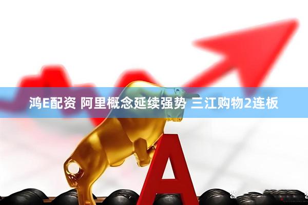 鸿E配资 阿里概念延续强势 三江购物2连板